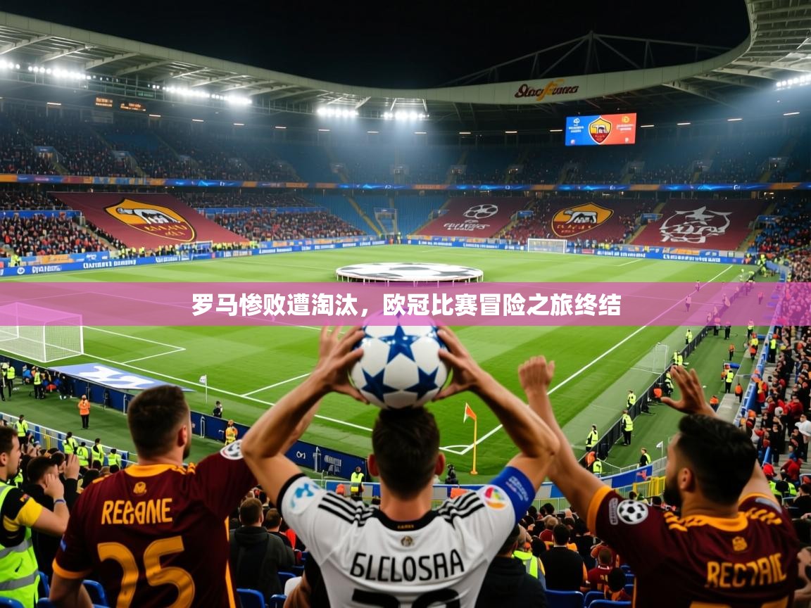2025爱游戏网页版官方入口罗马惨败遭淘汰,欧冠比赛冒险之旅终结  第1张