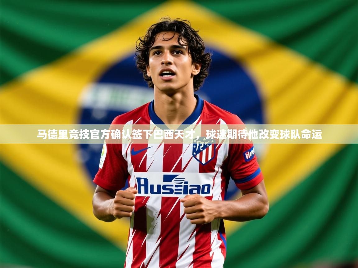 2025爱游戏登录入口马德里竞技官方确认签下巴西天才，球迷期待他改变球队命运  第1张