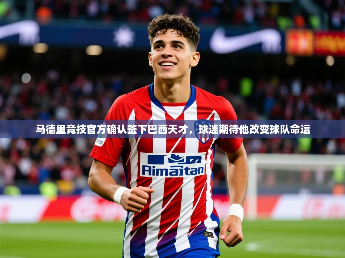 2025爱游戏登录入口马德里竞技官方确认签下巴西天才，球迷期待他改变球队命运  第2张