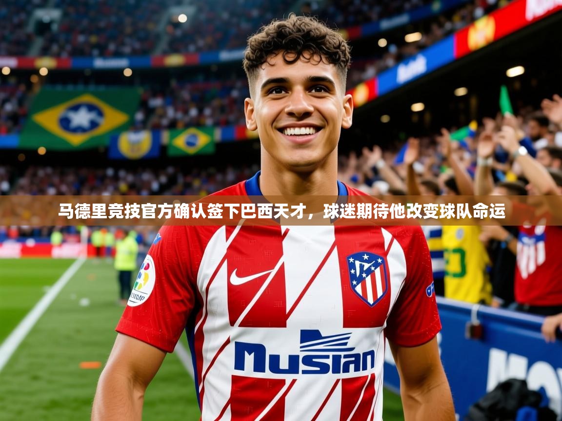 2025爱游戏登录入口马德里竞技官方确认签下巴西天才，球迷期待他改变球队命运  第3张