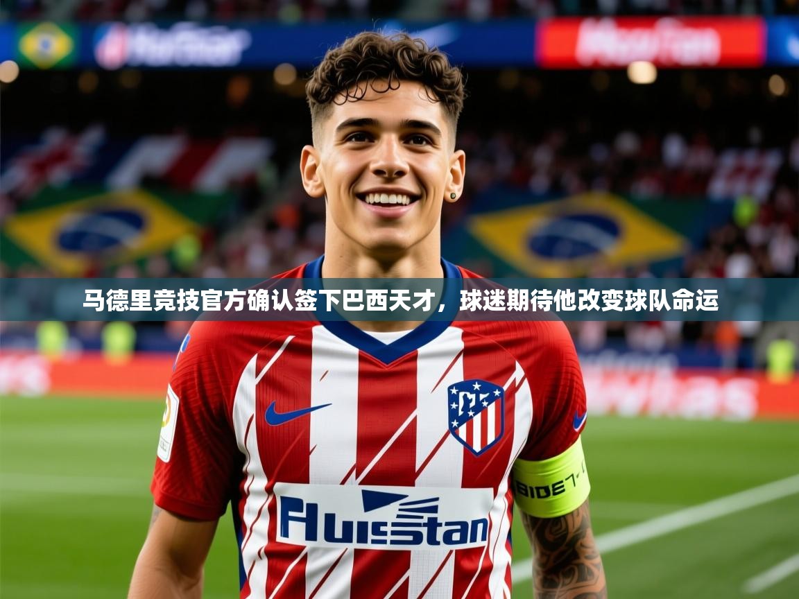 2025爱游戏登录入口马德里竞技官方确认签下巴西天才，球迷期待他改变球队命运  第4张