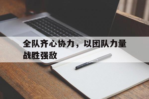 全队齐心协力，以团队力量战胜强敌的简单介绍